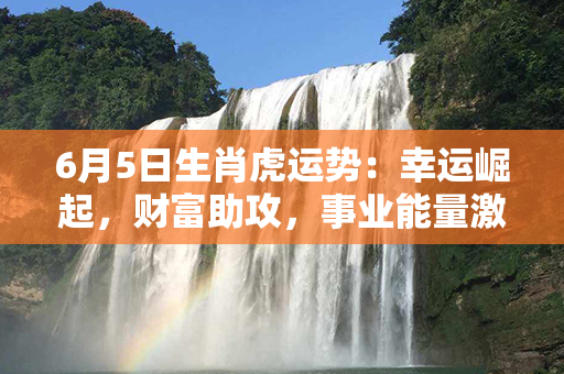 6月5日生肖虎运势：幸运崛起，财富助攻，事业能量激增！