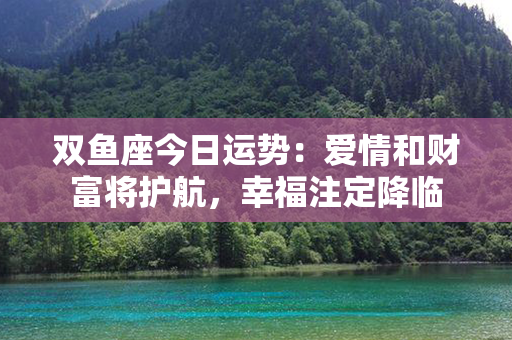 双鱼座今日运势：爱情和财富将护航，幸福注定降临