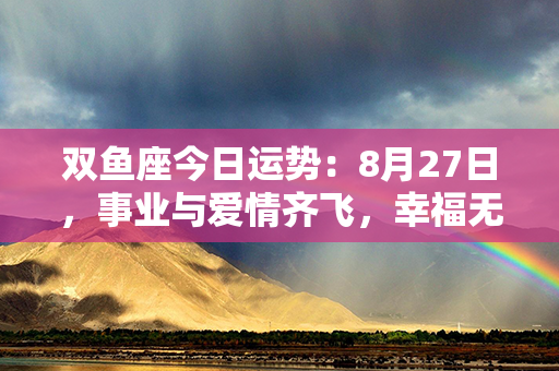 双鱼座今日运势：8月27日，事业与爱情齐飞，幸福无限！