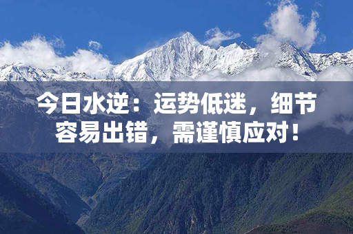 今日水逆：运势低迷，细节容易出错，需谨慎应对！