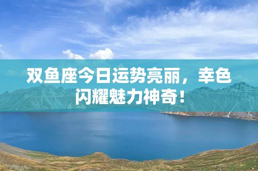 双鱼座今日运势亮丽，幸色闪耀魅力神奇！