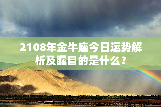 2108年金牛座今日运势解析及瞩目的是什么？