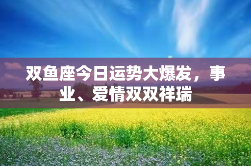 双鱼座今日运势大爆发，事业、爱情双双祥瑞