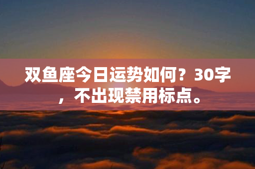 双鱼座今日运势如何？30字，不出现禁用标点。