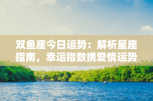 双鱼座今日运势：解析星座指南，幸运指数携爱情运势全解析