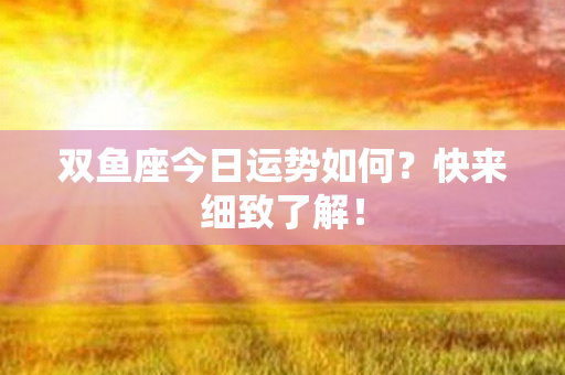 双鱼座今日运势如何？快来细致了解！