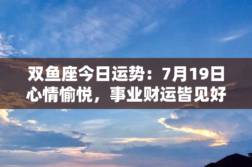 双鱼座今日运势：7月19日心情愉悦，事业财运皆见好转，幸福洋溢！