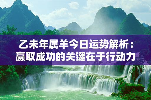 乙未年属羊今日运势解析：赢取成功的关键在于行动力与耐心的完美结合！