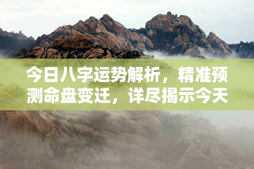 今日八字运势解析，精准预测命盘变迁，详尽揭示今天运势特点