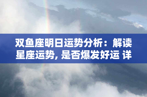 双鱼座明日运势分析：解读星座运势, 是否爆发好运 详细预测现在已公布!