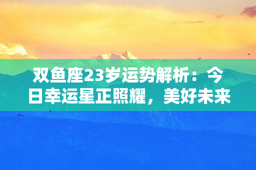 双鱼座23岁运势解析：今日幸运星正照耀，美好未来等待着你！