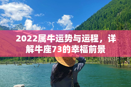 2022属牛运势与运程，详解牛座73的幸福前景