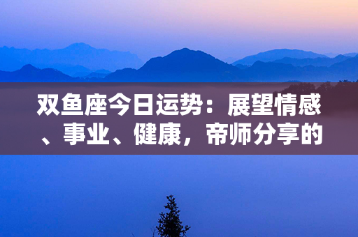 双鱼座今日运势：展望情感、事业、健康，帝师分享的精准预测！