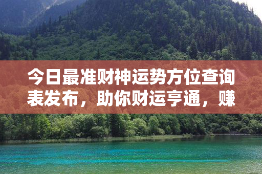 今日最准财神运势方位查询表发布，助你财运亨通，赚大钱无阻挡！