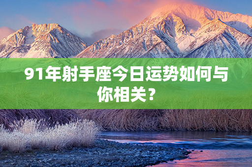 91年射手座今日运势如何与你相关？