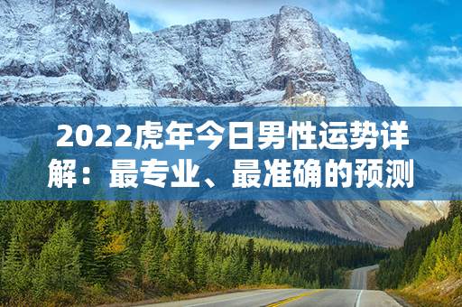 2022虎年今日男性运势详解：最专业、最准确的预测解读，助您顺畅迎接每一天