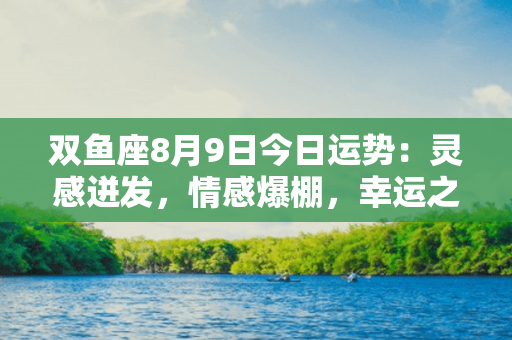 双鱼座8月9日今日运势：灵感迸发，情感爆棚，幸运之星照耀前方！