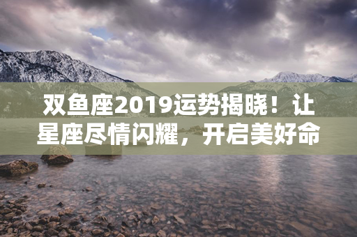 双鱼座2019运势揭晓！让星座尽情闪耀，开启美好命运之门！