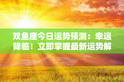 双鱼座今日运势预测：幸运降临！立即掌握最新运势解读，发挥潜力，收获好运！