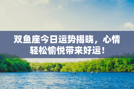 双鱼座今日运势揭晓，心情轻松愉悦带来好运！