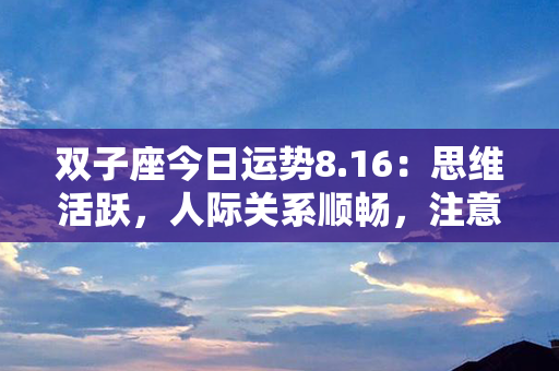 双子座今日运势8.16：思维活跃，人际关系顺畅，注意平衡工作与休闲