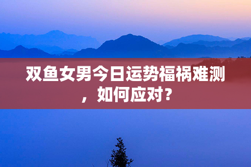 双鱼女男今日运势福祸难测，如何应对？