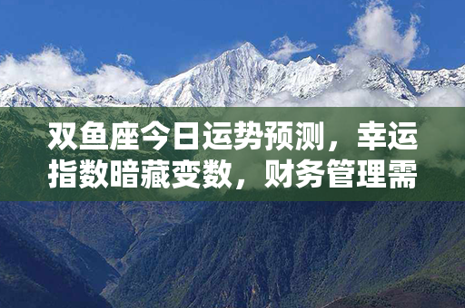 双鱼座今日运势预测，幸运指数暗藏变数，财务管理需小心谨慎，感情迎来新起点