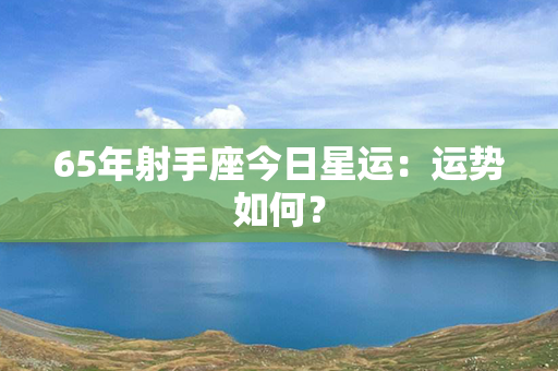 65年射手座今日星运：运势如何？