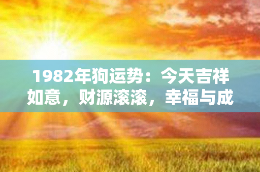 1982年狗运势：今天吉祥如意，财源滚滚，幸福与成功相伴