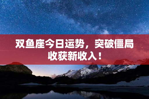 双鱼座今日运势，突破僵局收获新收入！