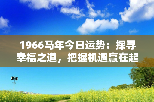 1966马年今日运势：探寻幸福之道，把握机遇赢在起跑线上！