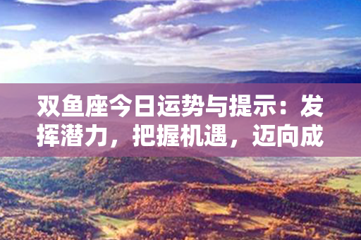 双鱼座今日运势与提示：发挥潜力，把握机遇，迈向成功！