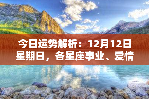 今日运势解析：12月12日星期日，各星座事业、爱情等方面的运势详解！