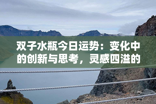 双子水瓶今日运势：变化中的创新与思考，灵感四溢的机遇正向你招手！