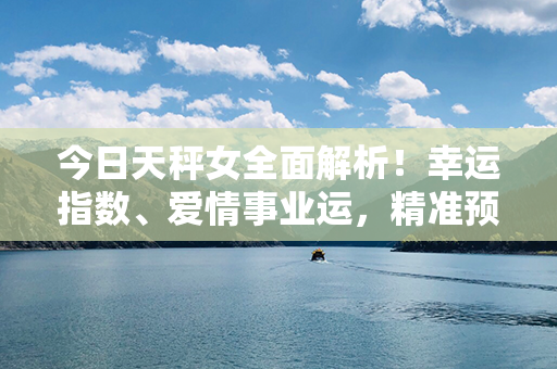 今日天秤女全面解析！幸运指数、爱情事业运，精准预测！