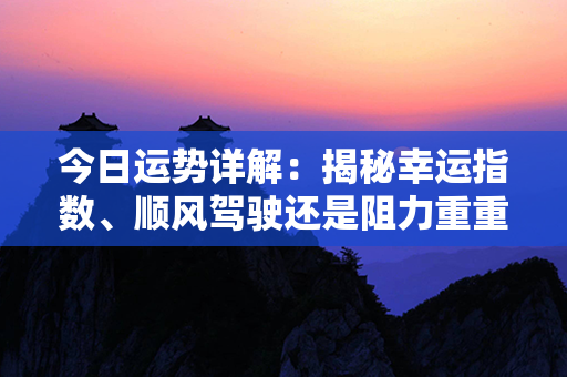 今日运势详解：揭秘幸运指数、顺风驾驶还是阻力重重？