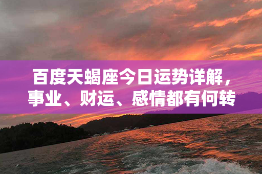 百度天蝎座今日运势详解，事业、财运、感情都有何转机？