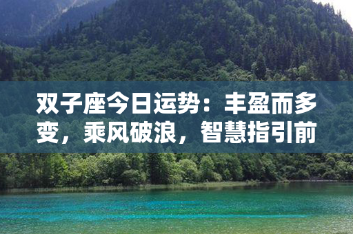 双子座今日运势：丰盈而多变，乘风破浪，智慧指引前行！