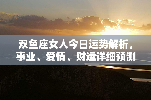 双鱼座女人今日运势解析，事业、爱情、财运详细预测