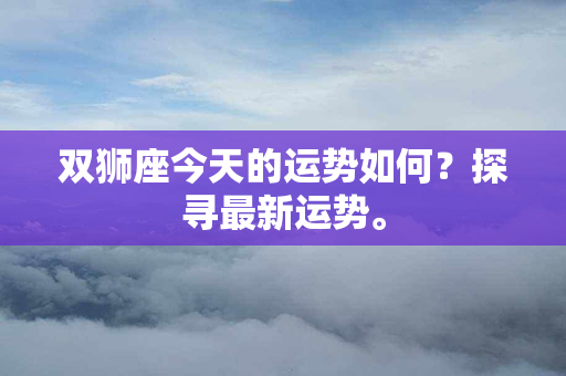 双狮座今天的运势如何？探寻最新运势。