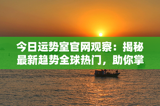 今日运势室官网观察：揭秘最新趋势全球热门，助你掌握未来前路