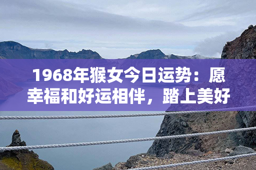 1968年猴女今日运势：愿幸福和好运相伴，踏上美好之旅