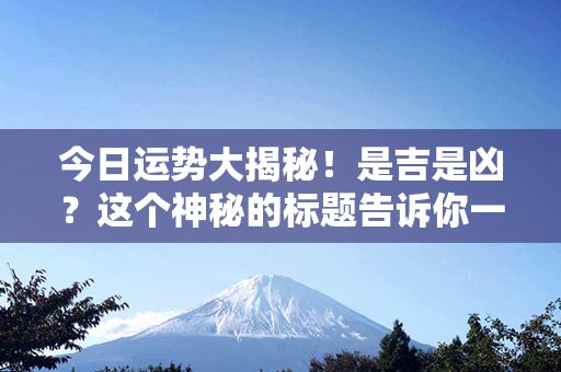 今日运势大揭秘！是吉是凶？这个神秘的标题告诉你一切！