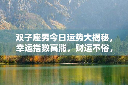 双子座男今日运势大揭秘，幸运指数高涨，财运不俗，一起抓住好运吧！