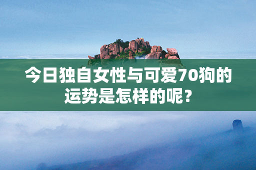 今日独自女性与可爱70狗的运势是怎样的呢？