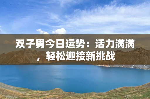 双子男今日运势：活力满满，轻松迎接新挑战