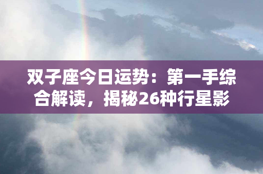 双子座今日运势：第一手综合解读，揭秘26种行星影响力，超越其他星座！