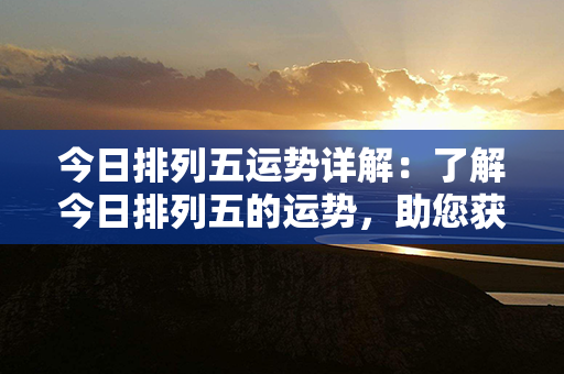 今日排列五运势详解：了解今日排列五的运势，助您获胜无忧