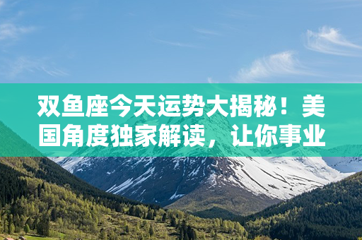 双鱼座今天运势大揭秘！美国角度独家解读，让你事业、爱情两得意