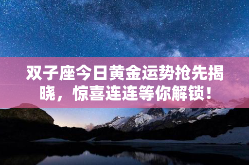 双子座今日黄金运势抢先揭晓，惊喜连连等你解锁！